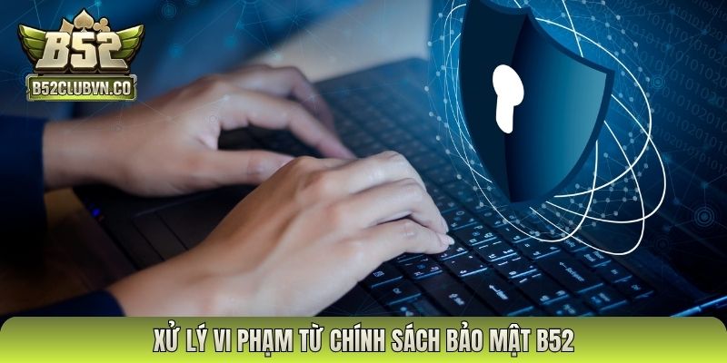 Xử lý vi phạm từ chính sách bảo mật B52